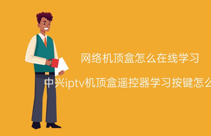 网络机顶盒怎么在线学习 中兴iptv机顶盒遥控器学习按键怎么使用？